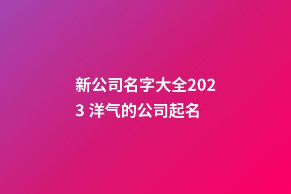 新公司名字大全2023 洋气的公司起名